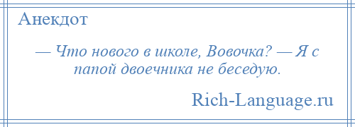 
    — Что нового в школе, Вовочка? — Я с папой двоечника не беседую.