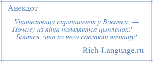 
    Учительница спрашивает у Вовочки: — Почему из яйца появляется цыпленок? — Боится, что из него сделают яичницу!