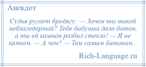 
    Судья ругает бродягу: — Зачем ты такой неблагодарный? Тебе бабушка дала батон, а ты ей камнем разбил стекло! — Я не камнем. — А чем? — Тем самым батоном...