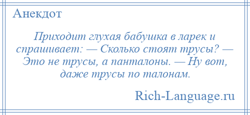
    Приходит глухая бабушка в ларек и спрашивает: — Сколько стоят трусы? — Это не трусы, а панталоны. — Ну вот, даже трусы по талонам.