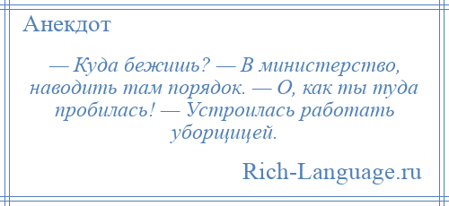 
    — Куда бежишь? — В министерство, наводить там порядок. — О, как ты туда пробилась! — Устроилась работать уборщицей.