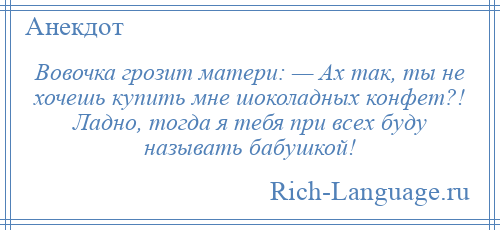 
    Вовочка грозит матери: — Ах так, ты не хочешь купить мне шоколадных конфет?! Ладно, тогда я тебя при всех буду называть бабушкой!