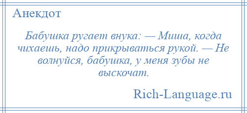 
    Бабушка ругает внука: — Миша, когда чихаешь, надо прикрываться рукой. — Не волнуйся, бабушка, у меня зубы не выскочат.
