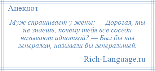 
    Муж спрашивает у жены: — Дорогая, ты не знаешь, почему тебя все соседи называют идиоткой? — Был бы ты генералом, называли бы генеральшей.