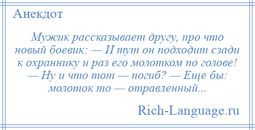 
    Мужик рассказывает другу, про что новый боевик: — И тут он подходит сзади к охраннику и раз его молотком по голове! — Ну и что тот — погиб? — Еще бы: молоток то — отравленный...