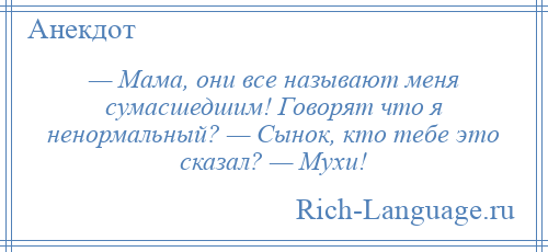 
    — Мама, они все называют меня сумасшедшим! Говорят что я ненормальный? — Сынок, кто тебе это сказал? — Мухи!