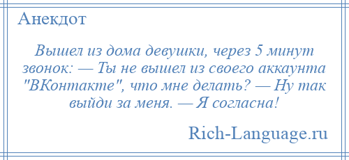 
    Вышел из дома девушки, через 5 минут звонок: — Ты не вышел из своего аккаунта ВКонтакте , что мне делать? — Ну так выйди за меня. — Я согласна!