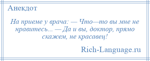 
    На приеме у врача: — Что—то вы мне не нравитесь... — Да и вы, доктор, прямо скажем, не красавец!