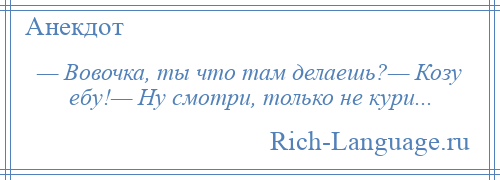 
    — Вовочка, ты что там делаешь?— Козу ебу!— Ну смотри, только не кури...