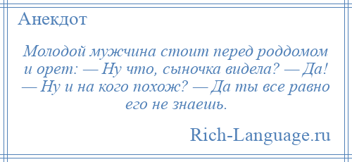 
    Молодой мужчина стоит перед роддомом и орет: — Ну что, сыночка видела? — Да! — Ну и на кого похож? — Да ты все равно его не знаешь.