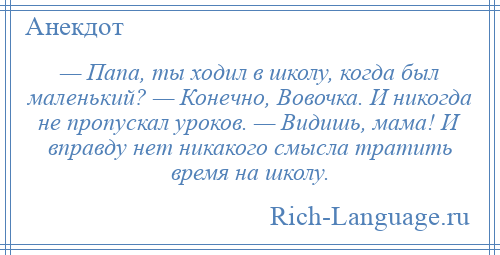 
    — Папа, ты ходил в школу, когда был маленький? — Конечно, Вовочка. И никогда не пропускал уроков. — Видишь, мама! И вправду нет никакого смысла тратить время на школу.