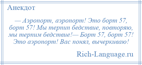 
    — Аэропорт, аэропорт! Это борт 57, борт 57! Мы терпип бедствие, повторяю, мы терпим бедствие!— Борт 57, борт 57! Это аэропорт! Вас понял, вычеркиваю!