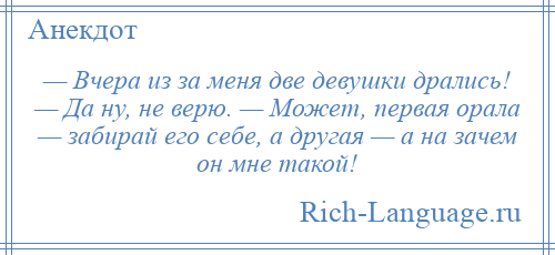 
    — Вчера из за меня две девушки дрались! — Да ну, не верю. — Может, первая орала — забирай его себе, а другая — а на зачем он мне такой!