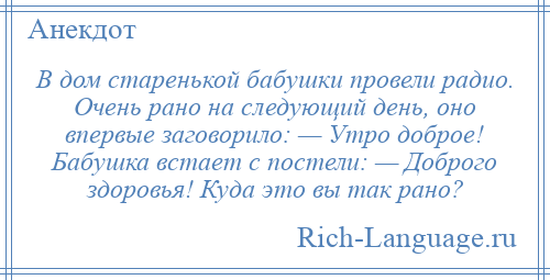 
    В дом старенькой бабушки провели радио. Очень рано на следующий день, оно впервые заговорило: — Утро доброе! Бабушка встает с постели: — Доброго здоровья! Куда это вы так рано?