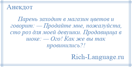 
    Парень заходит в магазин цветов и говорит: — Продайте мне, пожалуйста, сто роз для моей девушки. Продавщица в шоке: — Ого! Как же вы так провинились?!