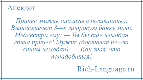 
    Принес мужик анализы в поликлинику. Вытаскивает 3—х литровую банку мочи. Медсестра ему: — Ты бы еще чемодан говна принес! Мужик (доставая из—за спины чемодан): — Как знал, что понадобится!