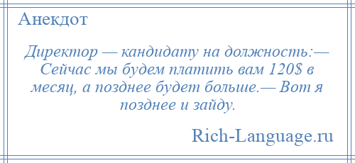 
    Директор — кандидату на должность:— Сейчас мы будем платить вам 120$ в месяц, а позднее будет больше.— Вот я позднее и зайду.