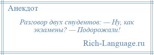 
    Разговор двух студентов: — Ну, как экзамены? — Подорожали!