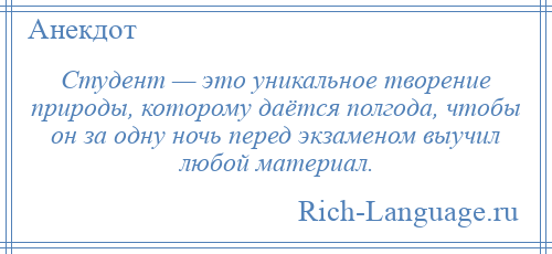 
    Студент — это уникальное творение природы, которому даётся полгода, чтобы он за одну ночь перед экзаменом выучил любой материал.