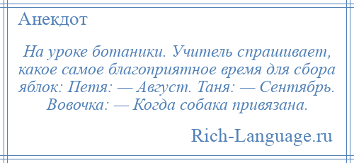 
    На уроке ботаники. Учитель спрашивает, какое самое благоприятное время для сбора яблок: Петя: — Август. Таня: — Сентябрь. Вовочка: — Когда собака привязана.