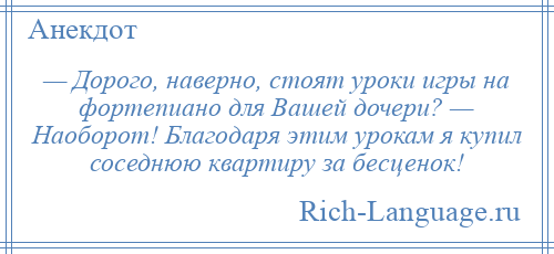 
    — Дорого, наверно, стоят уроки игры на фортепиано для Вашей дочери? — Наоборот! Благодаря этим урокам я купил соседнюю квартиру за бесценок!