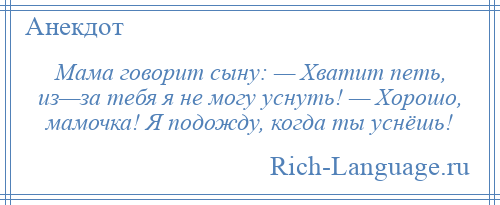 
    Мама говорит сыну: — Хватит петь, из—за тебя я не могу уснуть! — Хорошо, мамочка! Я подожду, когда ты уснёшь!