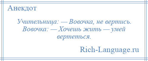 
    Учительница: — Вовочка, не вертись. Вовочка: — Хочешь жить — умей вертеться.