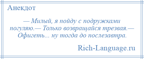 
    — Милый, я пойду с подружками погуляю.— Только возвращайся трезвая.— Офигеть... ну тогда до послезавтра.