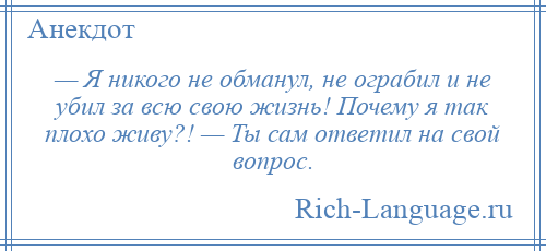 
    — Я никого не обманул, не ограбил и не убил за всю свою жизнь! Почему я так плохо живу?! — Ты сам ответил на свой вопрос.
