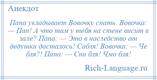 
    Папа укладывает Вовочку спать. Вовочка: — Пап! А что там у тебя на стене висит в зале? Папа: — Это в наследство от дедушки досталось! Сабля! Вовочка: — Че бля?! Папа: — Спи бля! Чмо бля!