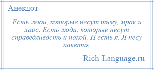 
    Есть люди, которые несут тьму, мрак и хаос. Есть люди, которые несут справедливость и покой. И есть я. Я несу пакетик.