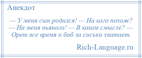 
    — У меня сын родился! — На кого похож? — На меня пьяного! — В каком смысле? — Орет все время и баб за сиськи хватает.