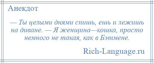 
    — Ты целыми днями спишь, ешь и лежишь на диване. — Я женщина—кошка, просто немного не такая, как в Бэтмене.