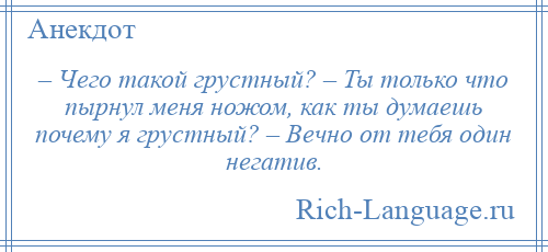 
    – Чего такой грустный? – Ты только что пырнул меня ножом, как ты думаешь почему я грустный? – Вечно от тебя один негатив.