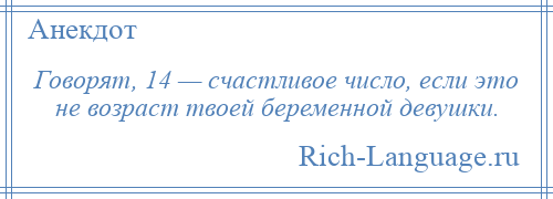 
    Говорят, 14 — счастливое число, если это не возраст твоей беременной девушки.
