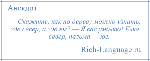 
    — Скажите, как по дереву можно узнать, где север, а где юг? — Я вас умоляю! Елка — север, пальма — юг.