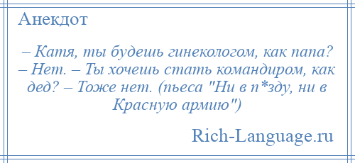 
    – Катя, ты будешь гинекологом, как папа? – Нет. – Ты хочешь стать командиром, как дед? – Тоже нет. (пьеса Ни в п*зду, ни в Красную армию )