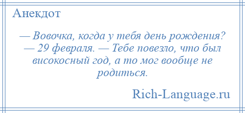 
    — Вовочка, когда у тебя день рождения? — 29 февраля. — Тебе повезло, что был високосный год, а то мог вообще не родиться.