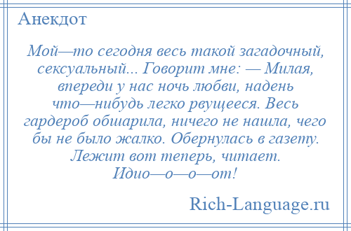 
    Мой—то сегодня весь такой загадочный, сексуальный... Говорит мне: — Милая, впереди у нас ночь любви, надень что—нибудь легко рвущееся. Весь гардероб обшарила, ничего не нашла, чего бы не было жалко. Обернулась в газету. Лежит вот теперь, читает. Идио—о—о—от!