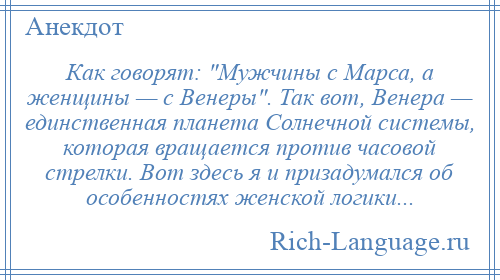 
    Как говорят: Мужчины с Марса, а женщины — с Венеры . Так вот, Венера — единственная планета Солнечной системы, которая вращается против часовой стрелки. Вот здесь я и призадумался об особенностях женской логики...