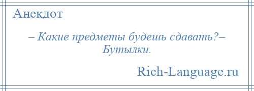 
    – Какие предметы будешь сдавать?– Бутылки.