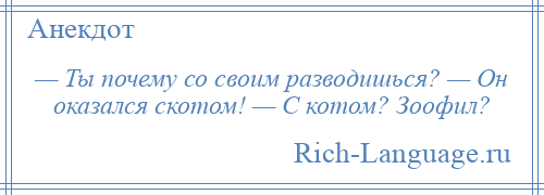 
    — Ты почему со своим разводишься? — Он оказался скотом! — С котом? Зоофил?