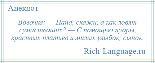 
    Вовочка: — Папа, скажи, а как ловят сумасшедших? — С помощью пудры, красивых платьев и милых улыбок, сынок.