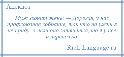 
    Муж звонит жене: — Дорогая, у нас профсоюзное собрание, так что на ужин я не приду. А если оно затянется, то я у неё и переночую.