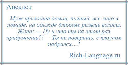 
    Муж приходит домой, пьяный, все лицо в помаде, на одежде длинные рыжие волосы. Жена: — Ну и что ты на этот раз придумаешь?! — Ты не поверишь, с клоуном подрался…?