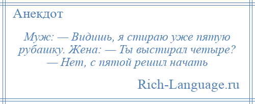 
    Муж: — Видишь, я стираю уже пятую рубашку. Жена: — Ты выстирал четыре? — Нет, с пятой решил начать