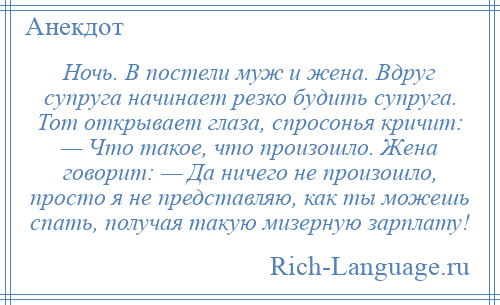 
    Ночь. В постели муж и жена. Вдруг супруга начинает резко будить супруга. Тот открывает глаза, спросонья кричит: — Что такое, что произошло. Жена говорит: — Да ничего не произошло, просто я не представляю, как ты можешь спать, получая такую мизерную зарплату!