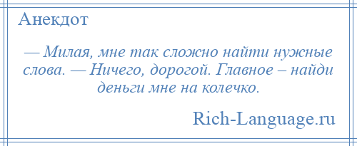 
    — Милая, мне так сложно найти нужные слова. — Ничего, дорогой. Главное – найди деньги мне на колечко.