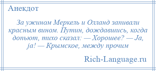 
    За ужином Меркель и Олланд запивали красным вином. Путин, дождавшись, когда допьют, тихо сказал: — Хорошее? — Ja, ja! — Крымское, между прочим