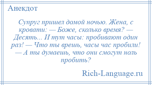 
    Супруг пришел домой ночью. Жена, с кровати: — Боже, сколько время? — Десять... И тут часы: пробивают один раз! — Что ты врешь, часы час пробили! — А ты думаешь, что они смогут ноль пробить?